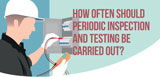 How often should periodic inspection and testing be carried out?